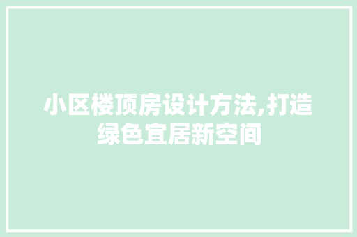 小区楼顶房设计方法,打造绿色宜居新空间
