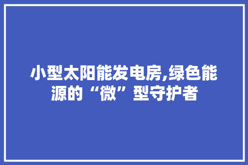 小型太阳能发电房,绿色能源的“微”型守护者