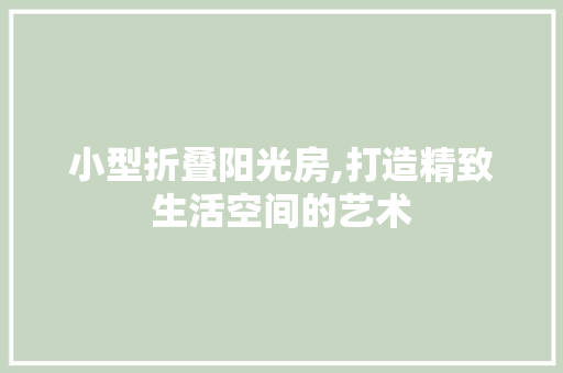 小型折叠阳光房,打造精致生活空间的艺术