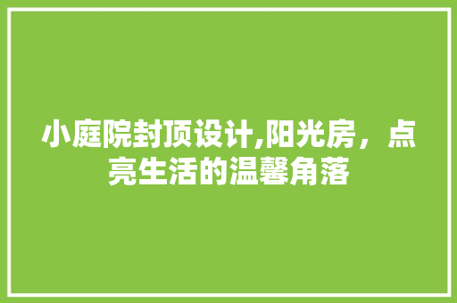 小庭院封顶设计,阳光房，点亮生活的温馨角落