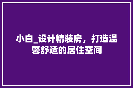 小白_设计精装房，打造温馨舒适的居住空间