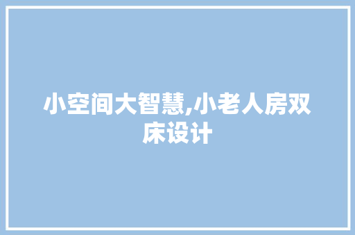 小空间大智慧,小老人房双床设计