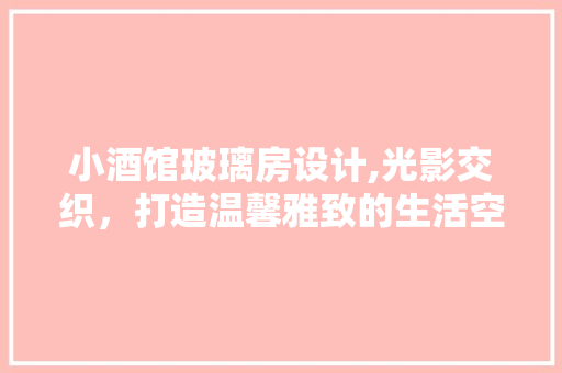 小酒馆玻璃房设计,光影交织，打造温馨雅致的生活空间