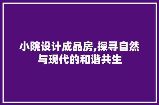 小院设计成品房,探寻自然与现代的和谐共生
