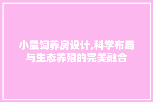 小鼠饲养房设计,科学布局与生态养殖的完美融合