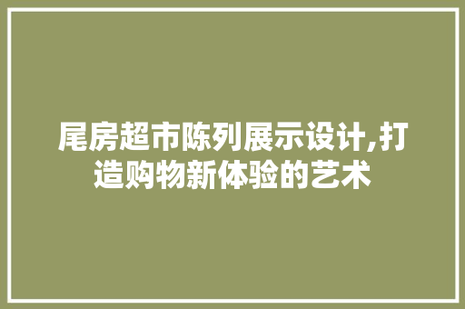 尾房超市陈列展示设计,打造购物新体验的艺术