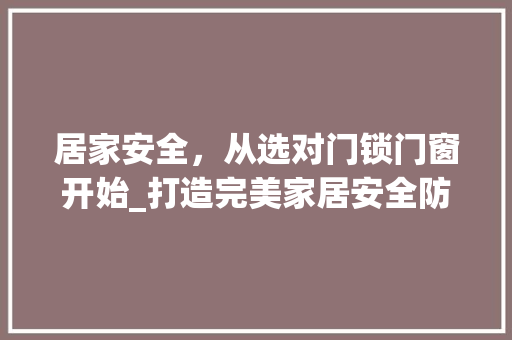 居家安全，从选对门锁门窗开始_打造完美家居安全防线