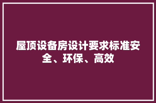 屋顶设备房设计要求标准安全、环保、高效