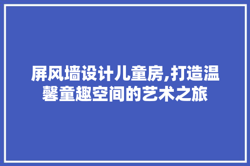 屏风墙设计儿童房,打造温馨童趣空间的艺术之旅