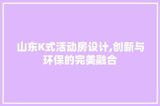 山东K式活动房设计,创新与环保的完美融合
