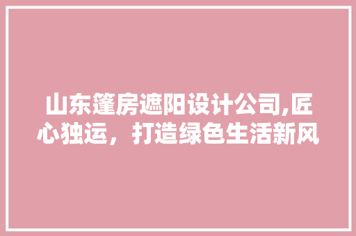 山东篷房遮阳设计公司,匠心独运，打造绿色生活新风尚