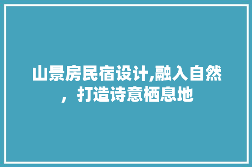 山景房民宿设计,融入自然，打造诗意栖息地
