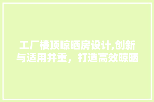 工厂楼顶晾晒房设计,创新与适用并重，打造高效晾晒空间