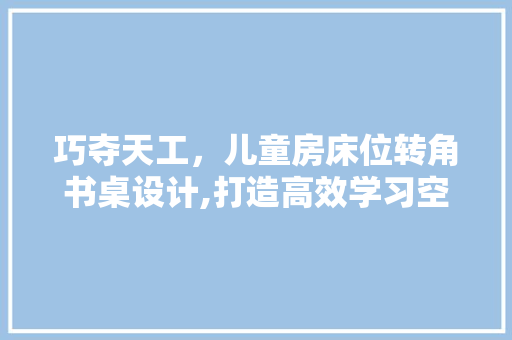 巧夺天工，儿童房床位转角书桌设计,打造高效学习空间