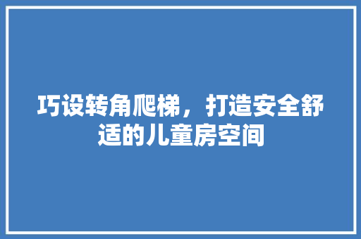 巧设转角爬梯，打造安全舒适的儿童房空间