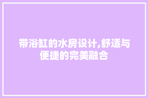 带浴缸的水房设计,舒适与便捷的完美融合