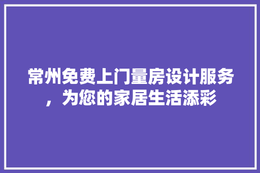 常州免费上门量房设计服务，为您的家居生活添彩