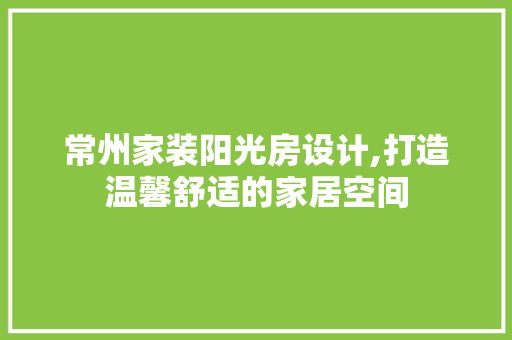 常州家装阳光房设计,打造温馨舒适的家居空间