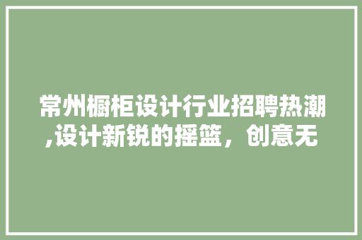 常州橱柜设计行业招聘热潮,设计新锐的摇篮，创意无限的未来