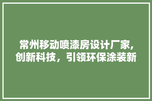 常州移动喷漆房设计厂家,创新科技，引领环保涂装新潮流
