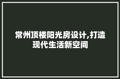 常州顶楼阳光房设计,打造现代生活新空间