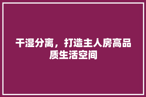 干湿分离，打造主人房高品质生活空间