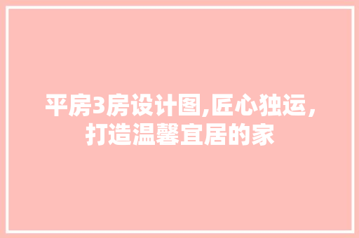 平房3房设计图,匠心独运，打造温馨宜居的家