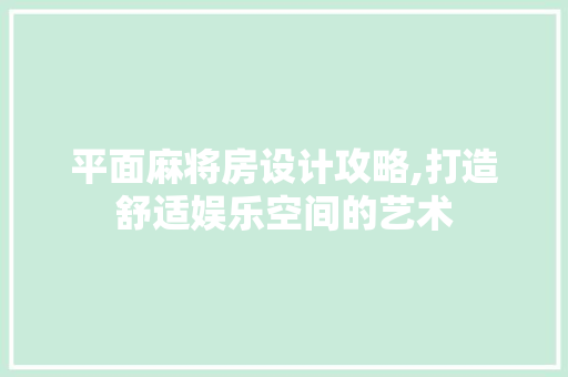 平面麻将房设计攻略,打造舒适娱乐空间的艺术