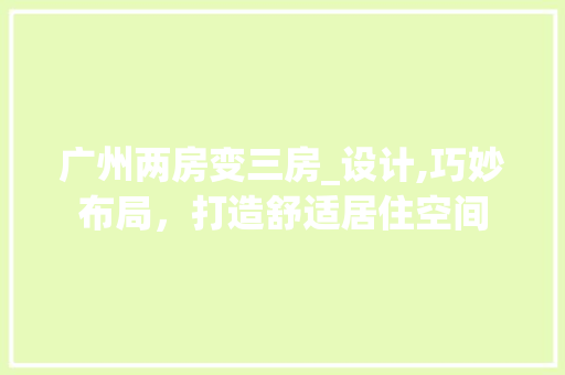 广州两房变三房_设计,巧妙布局，打造舒适居住空间