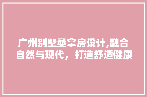 广州别墅桑拿房设计,融合自然与现代，打造舒适健康生活空间