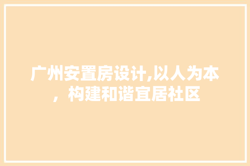 广州安置房设计,以人为本，构建和谐宜居社区