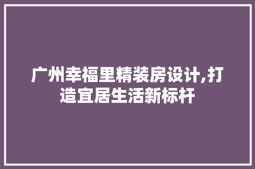 广州幸福里精装房设计,打造宜居生活新标杆