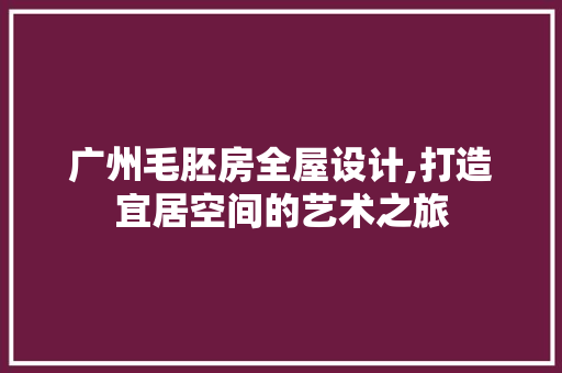 广州毛胚房全屋设计,打造宜居空间的艺术之旅