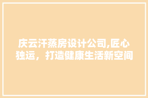 庆云汗蒸房设计公司,匠心独运，打造健康生活新空间