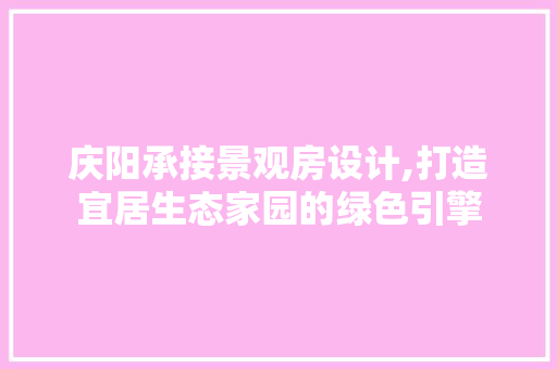 庆阳承接景观房设计,打造宜居生态家园的绿色引擎