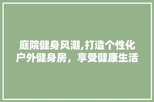 庭院健身风潮,打造个性化户外健身房，享受健康生活新方式