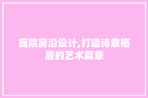 庭院房沿设计,打造诗意栖居的艺术篇章