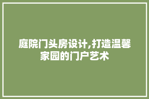 庭院门头房设计,打造温馨家园的门户艺术