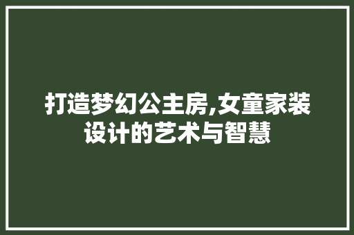 打造梦幻公主房,女童家装设计的艺术与智慧