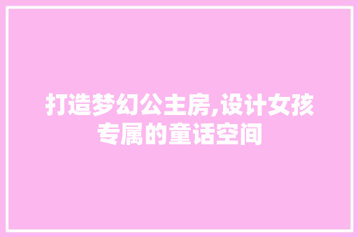 打造梦幻公主房,设计女孩专属的童话空间