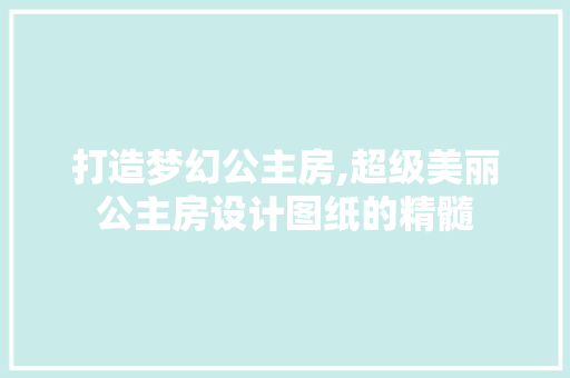 打造梦幻公主房,超级美丽公主房设计图纸的精髓