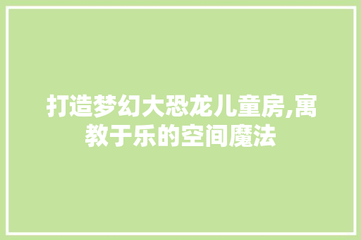 打造梦幻大恐龙儿童房,寓教于乐的空间魔法