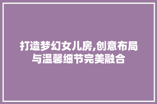 打造梦幻女儿房,创意布局与温馨细节完美融合
