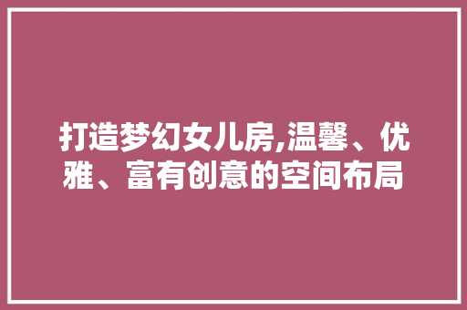 打造梦幻女儿房,温馨、优雅、富有创意的空间布局