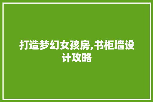 打造梦幻女孩房,书柜墙设计攻略