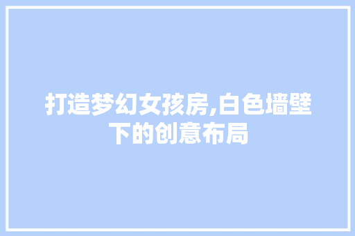 打造梦幻女孩房,白色墙壁下的创意布局