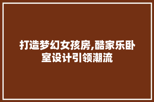 打造梦幻女孩房,酷家乐卧室设计引领潮流