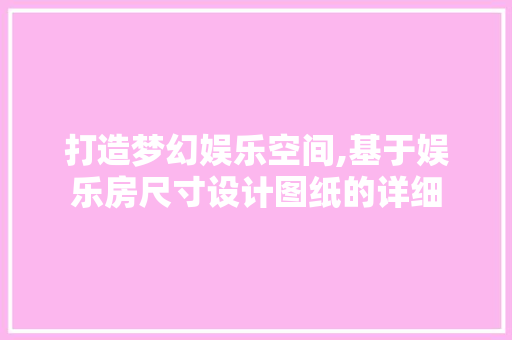 打造梦幻娱乐空间,基于娱乐房尺寸设计图纸的详细