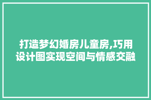 打造梦幻婚房儿童房,巧用设计图实现空间与情感交融