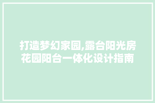 打造梦幻家园,露台阳光房花园阳台一体化设计指南